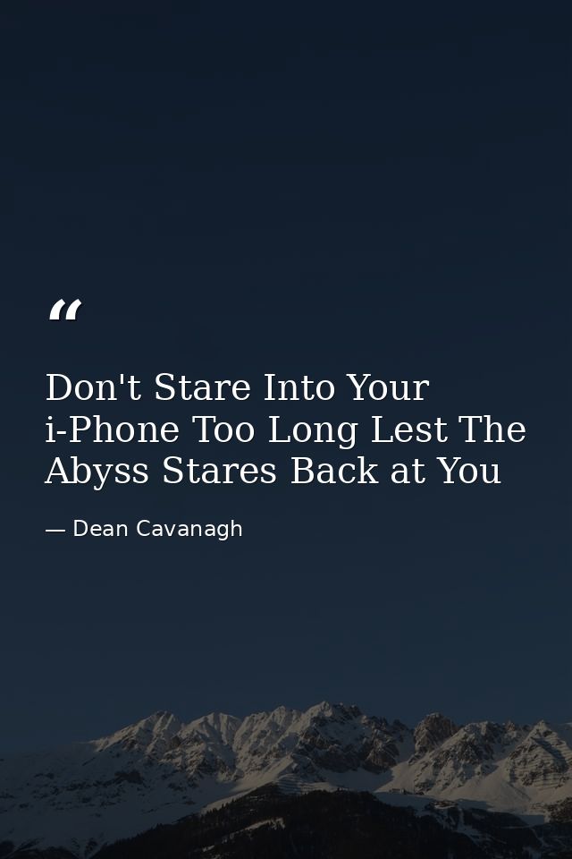 Don't Stare Into Your i-Phone Too Long Lest The Abyss Stares Back at You — Dean Cavanagh