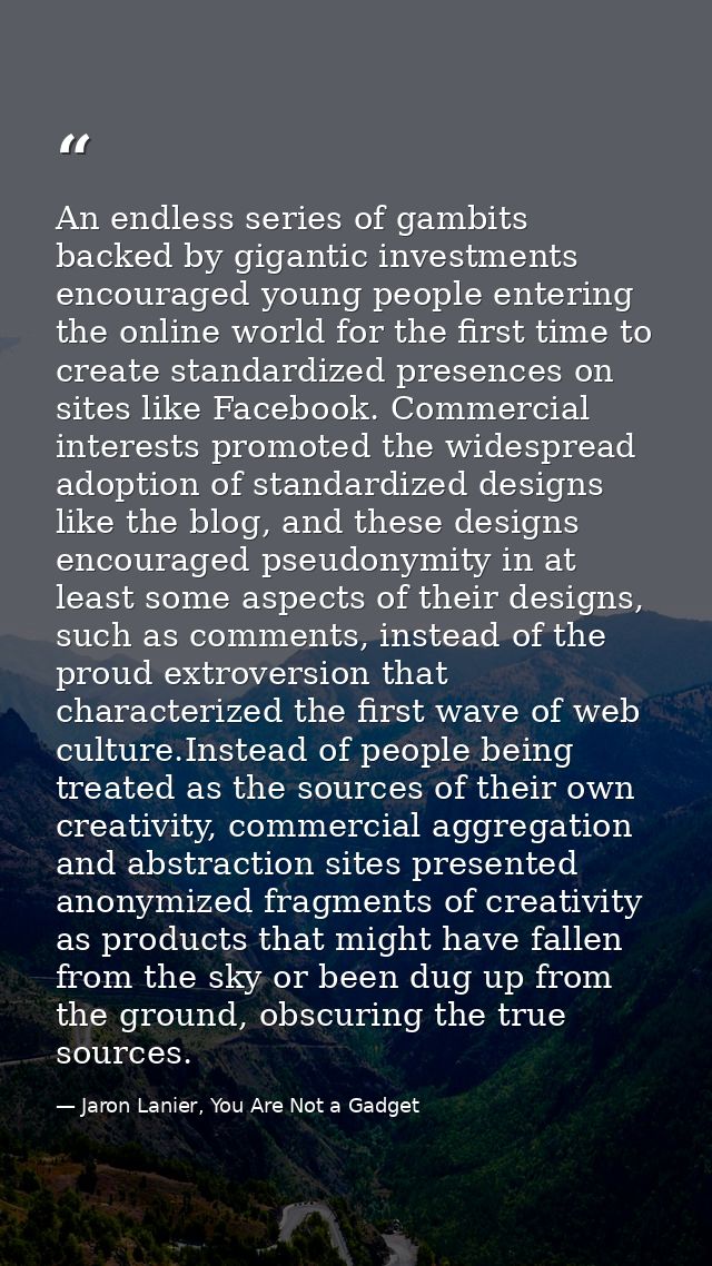 An endless series of gambits backed by gigantic investments encouraged young people entering the online world for the fi — Jaron Lanier, You Are Not a Gadget