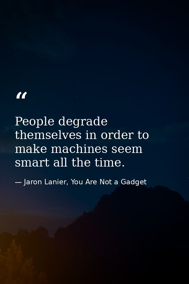 People degrade themselves in order to make machines seem smart all the time. — Jaron Lanier, You Are Not a Gadget