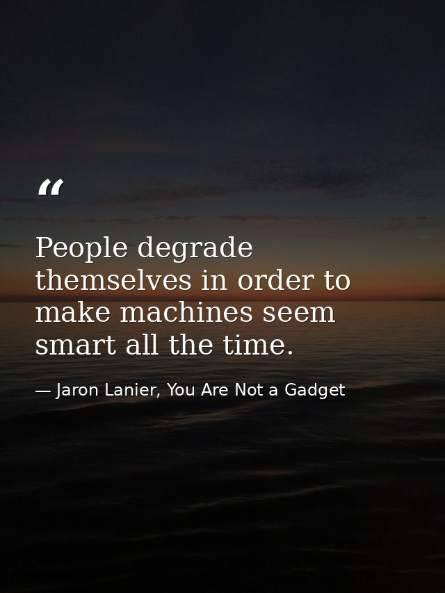 People degrade themselves in order to make machines seem smart all the time. — Jaron Lanier, You Are Not a Gadget