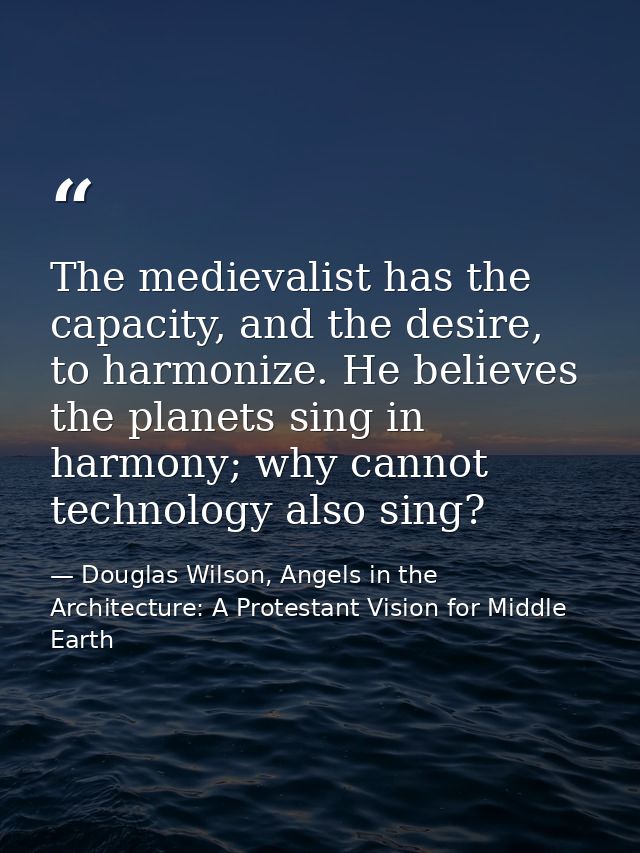 The medievalist has the capacity, and the desire, to harmonize. He believes the planets sing in harmony; why cannot tech — Douglas Wilson, Angels in the Architecture: A Protestant Vision for Middle Earth