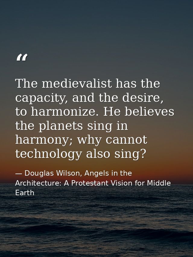 The medievalist has the capacity, and the desire, to harmonize. He believes the planets sing in harmony; why cannot tech — Douglas Wilson, Angels in the Architecture: A Protestant Vision for Middle Earth
