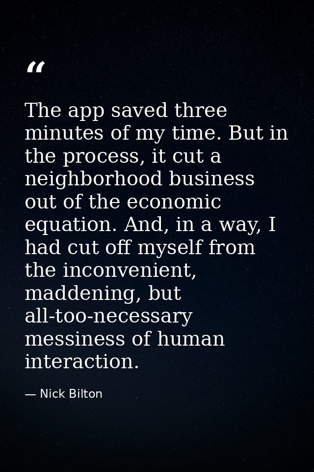 The app saved three minutes of my time. But in the process, it cut a neighborhood business out of the economic equation. — Nick Bilton