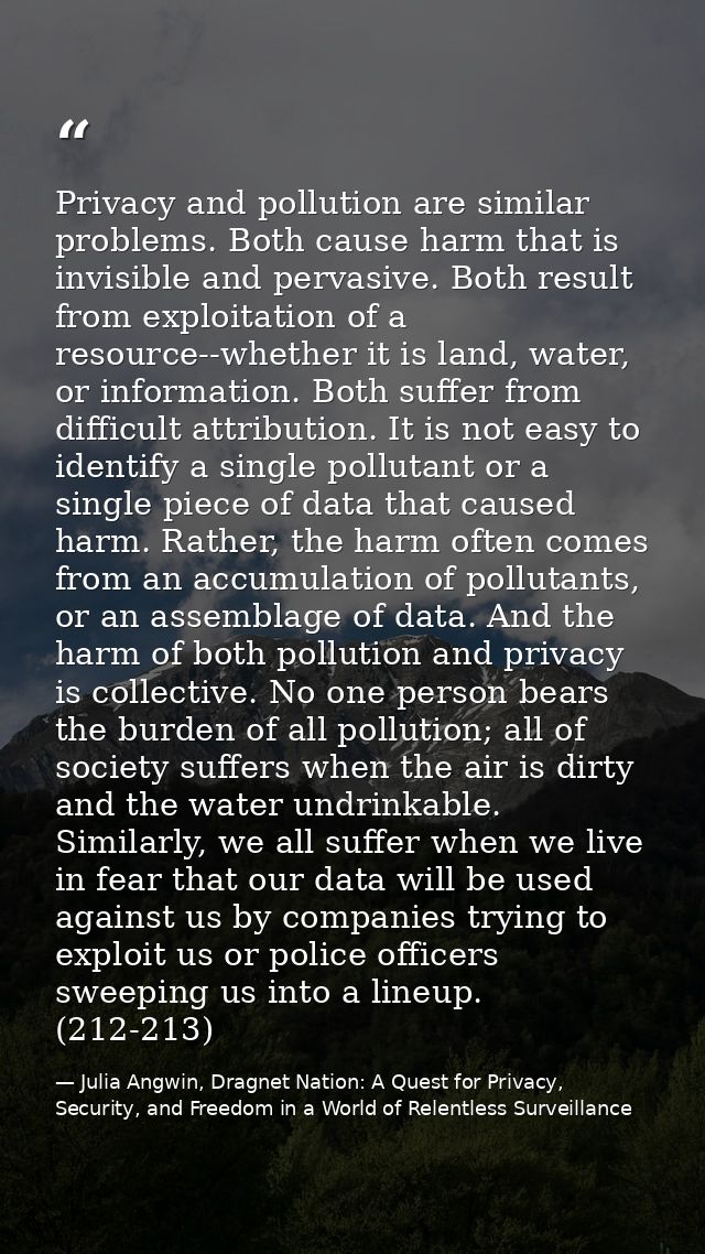 Privacy and pollution are similar problems. Both cause harm that is invisible and pervasive. Both result from exploitati — Julia Angwin, Dragnet Nation: A Quest for Privacy, Security, and Freedom in a World of Relentless Surveillance