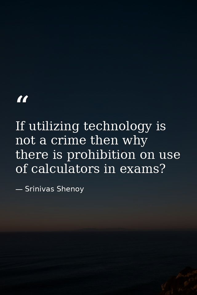 If utilizing technology is not a crime then why there is prohibition on use of calculators in exams? — Srinivas Shenoy