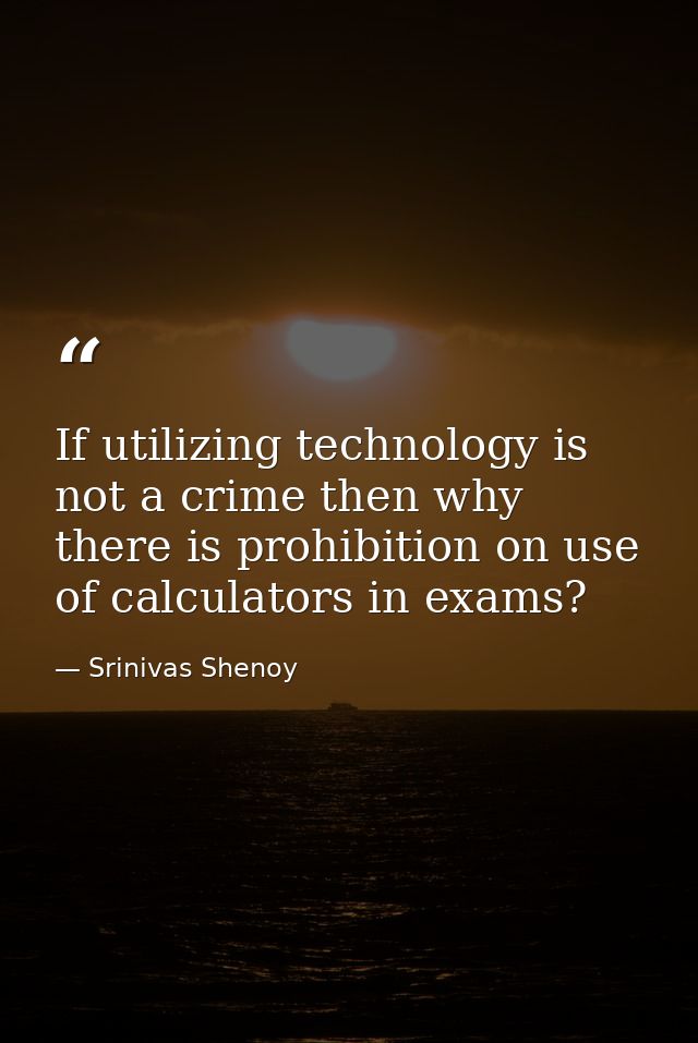 If utilizing technology is not a crime then why there is prohibition on use of calculators in exams? — Srinivas Shenoy