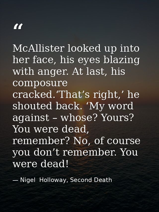 McAllister looked up into her face, his eyes blazing with anger. At last, his composure cracked.‘That’s right,’ he shout — Nigel  Holloway, Second Death