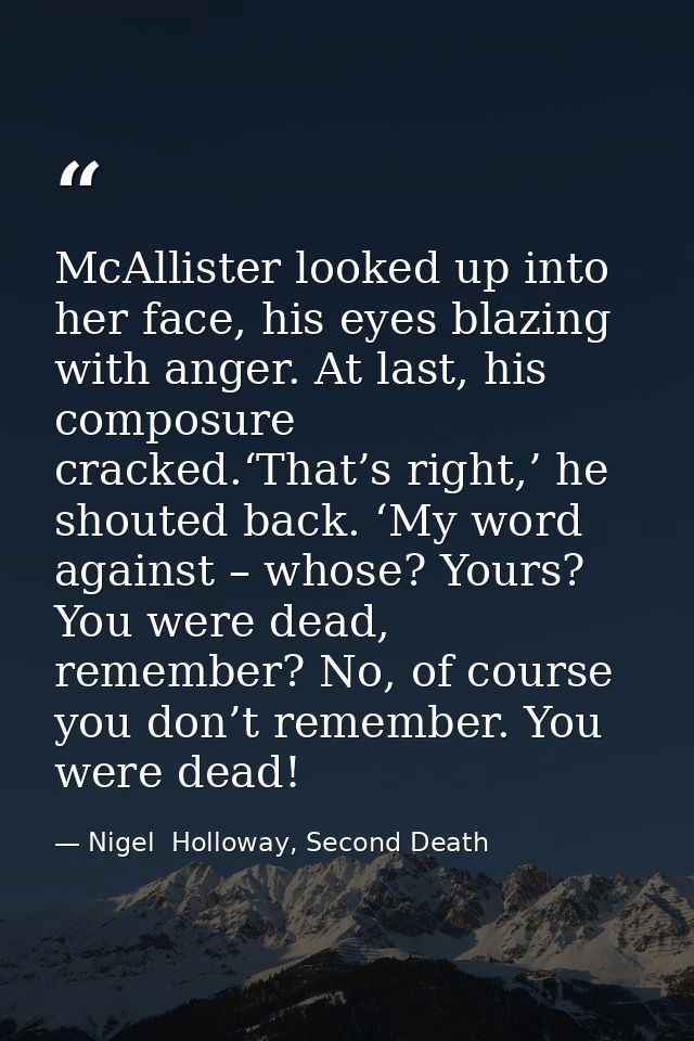 McAllister looked up into her face, his eyes blazing with anger. At last, his composure cracked.‘That’s right,’ he shout — Nigel  Holloway, Second Death
