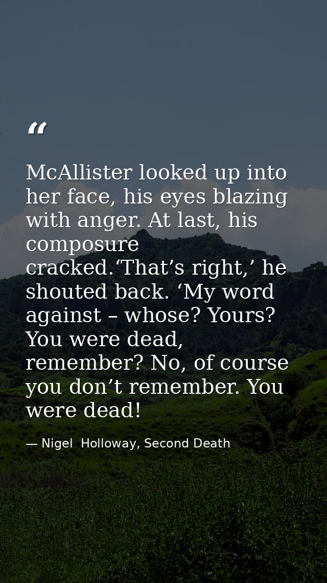 McAllister looked up into her face, his eyes blazing with anger. At last, his composure cracked.‘That’s right,’ he shout — Nigel  Holloway, Second Death