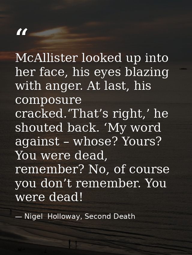 McAllister looked up into her face, his eyes blazing with anger. At last, his composure cracked.‘That’s right,’ he shout — Nigel  Holloway, Second Death