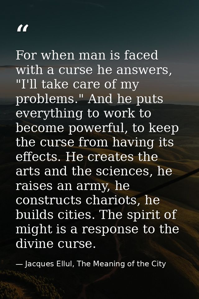 For when man is faced with a curse he answers, "I'll take care of my problems." And he puts everything to work to become — Jacques Ellul, The Meaning of the City