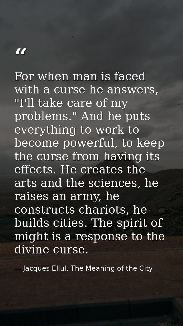 For when man is faced with a curse he answers, "I'll take care of my problems." And he puts everything to work to become — Jacques Ellul, The Meaning of the City
