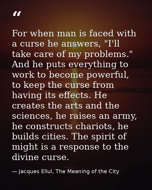 For when man is faced with a curse he answers, "I'll take care of my problems." And he puts everything to work to become — Jacques Ellul, The Meaning of the City