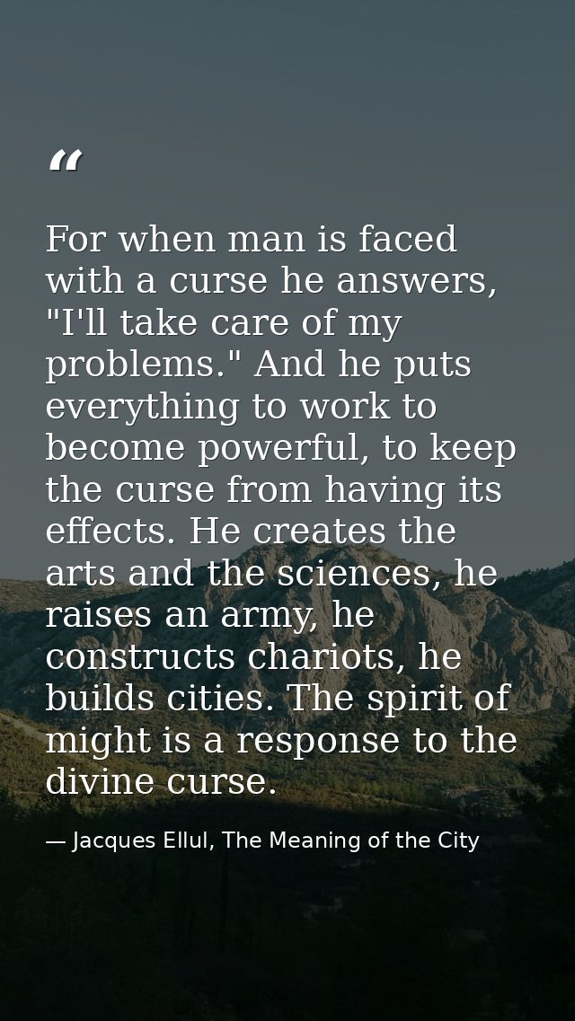 For when man is faced with a curse he answers, "I'll take care of my problems." And he puts everything to work to become — Jacques Ellul, The Meaning of the City