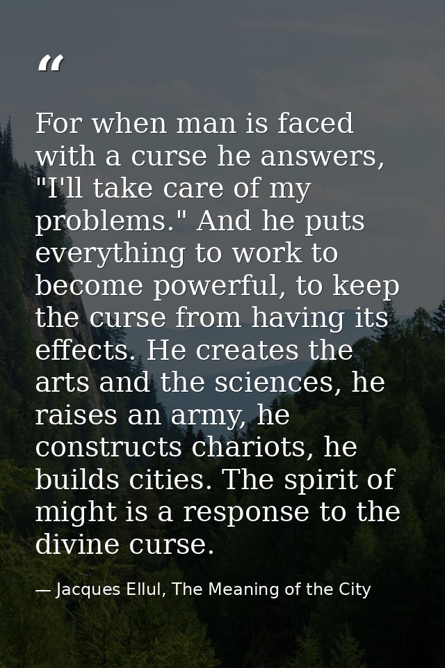 For when man is faced with a curse he answers, "I'll take care of my problems." And he puts everything to work to become — Jacques Ellul, The Meaning of the City