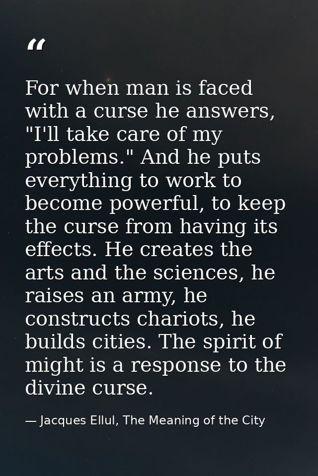 For when man is faced with a curse he answers, "I'll take care of my problems." And he puts everything to work to become — Jacques Ellul, The Meaning of the City