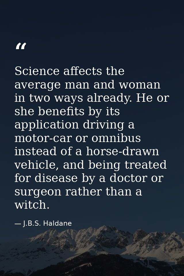 Science affects the average man and woman in two ways already. He or she benefits by its application driving a motor-car — J.B.S. Haldane