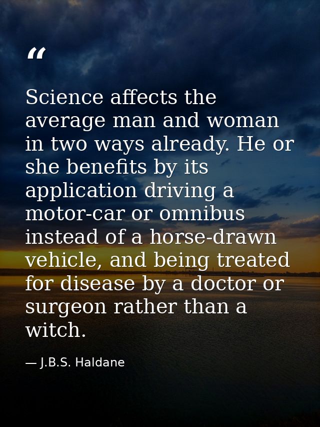 Science affects the average man and woman in two ways already. He or she benefits by its application driving a motor-car — J.B.S. Haldane