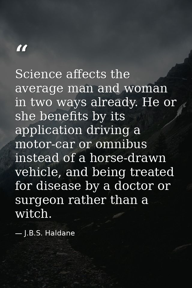 Science affects the average man and woman in two ways already. He or she benefits by its application driving a motor-car — J.B.S. Haldane