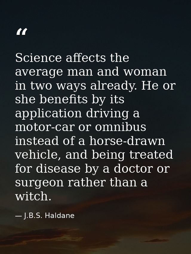 Science affects the average man and woman in two ways already. He or she benefits by its application driving a motor-car — J.B.S. Haldane