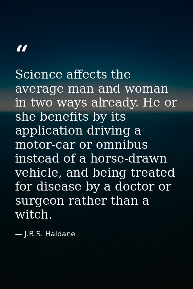 Science affects the average man and woman in two ways already. He or she benefits by its application driving a motor-car — J.B.S. Haldane