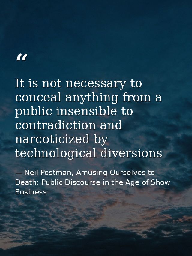 It is not necessary to conceal anything from a public insensible to contradiction and narcoticized by technological dive — Neil Postman, Amusing Ourselves to Death: Public Discourse in the Age of Show Business