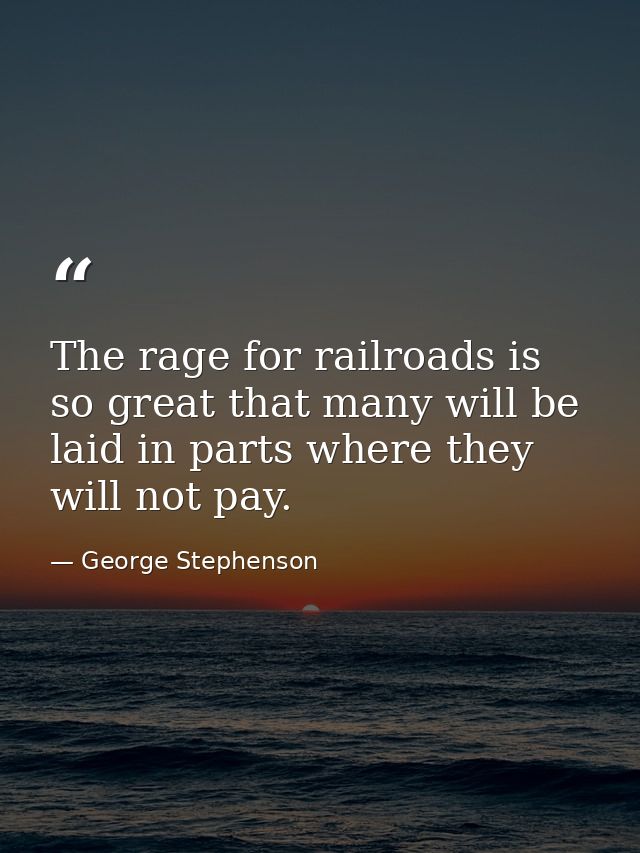 The rage for railroads is so great that many will be laid in parts where they will not pay. — George Stephenson
