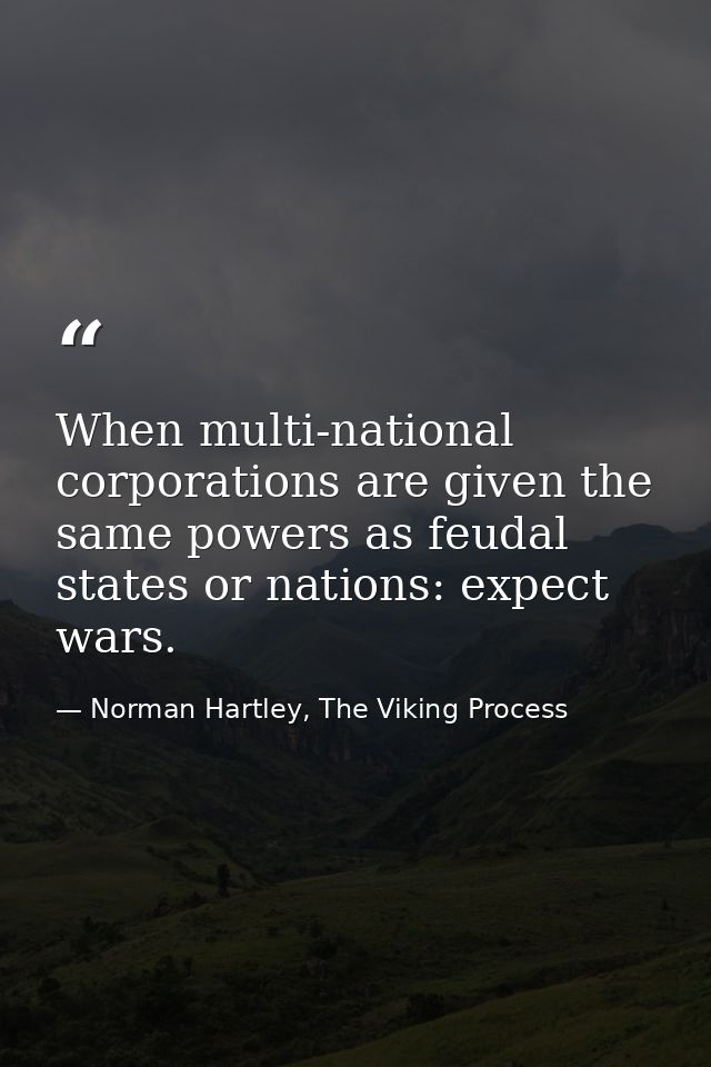 When multi-national corporations are given the same powers as feudal states or nations: expect wars. — Norman Hartley, The Viking Process