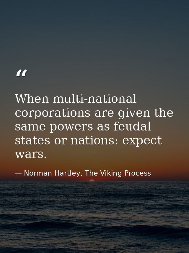When multi-national corporations are given the same powers as feudal states or nations: expect wars. — Norman Hartley, The Viking Process
