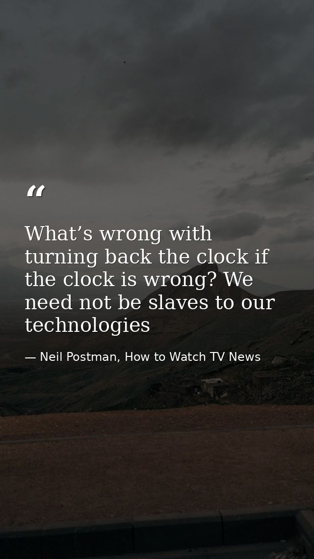 What’s wrong with turning back the clock if the clock is wrong? We need not be slaves to our technologies — Neil Postman, How to Watch TV News