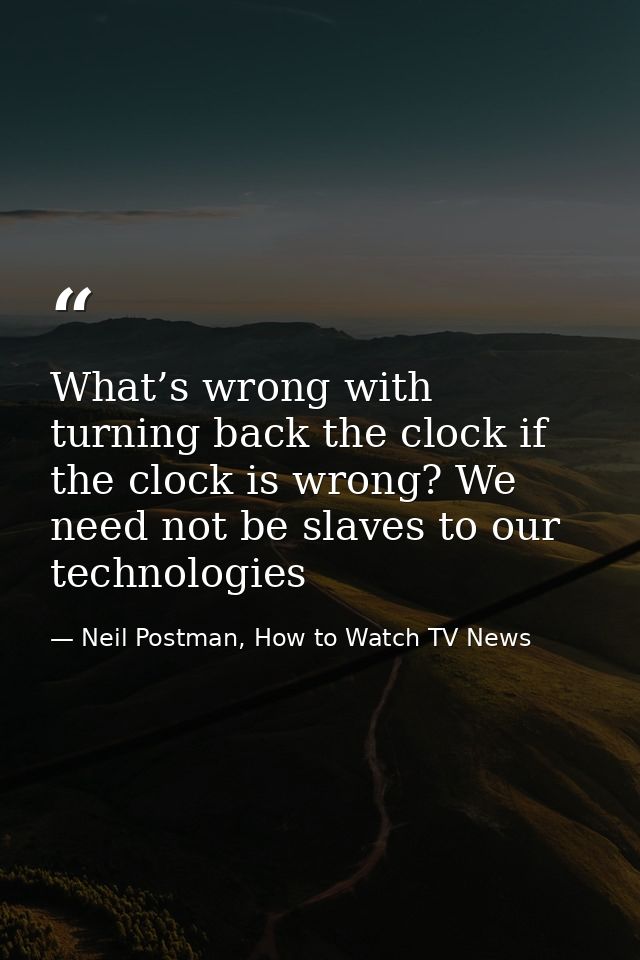 What’s wrong with turning back the clock if the clock is wrong? We need not be slaves to our technologies — Neil Postman, How to Watch TV News