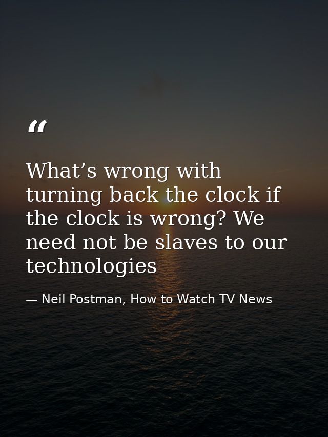 What’s wrong with turning back the clock if the clock is wrong? We need not be slaves to our technologies — Neil Postman, How to Watch TV News