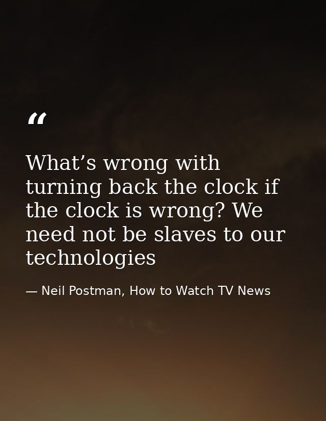 What’s wrong with turning back the clock if the clock is wrong? We need not be slaves to our technologies — Neil Postman, How to Watch TV News