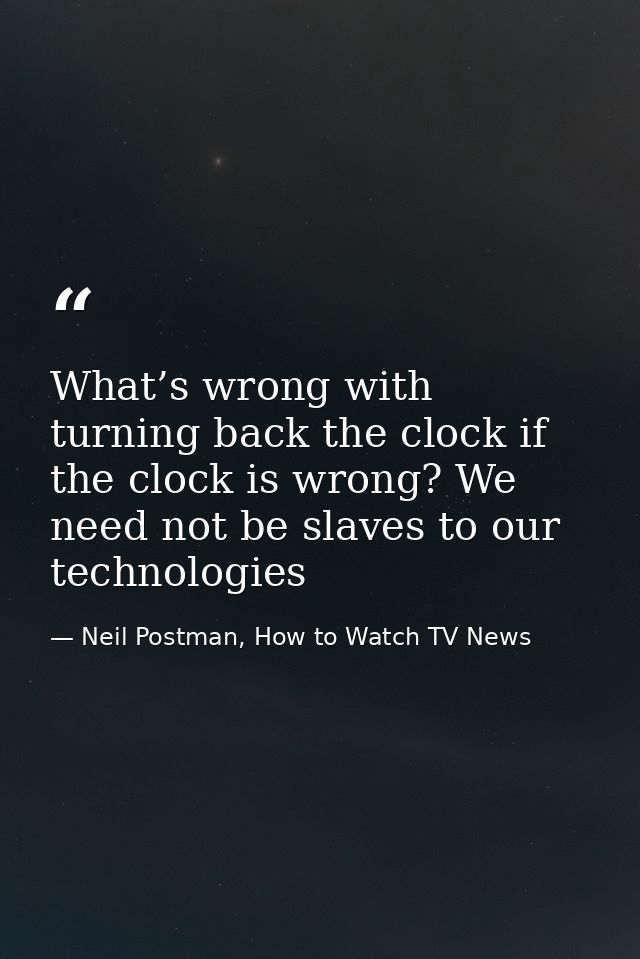 What’s wrong with turning back the clock if the clock is wrong? We need not be slaves to our technologies — Neil Postman, How to Watch TV News
