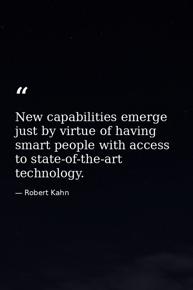 New capabilities emerge just by virtue of having smart people with access to state-of-the-art technology. — Robert Kahn