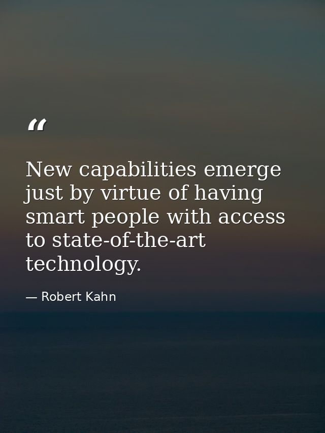New capabilities emerge just by virtue of having smart people with access to state-of-the-art technology. — Robert Kahn