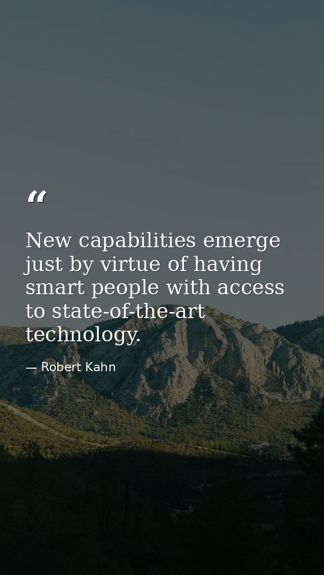New capabilities emerge just by virtue of having smart people with access to state-of-the-art technology. — Robert Kahn
