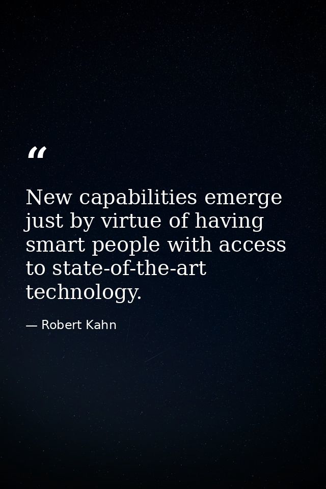 New capabilities emerge just by virtue of having smart people with access to state-of-the-art technology. — Robert Kahn
