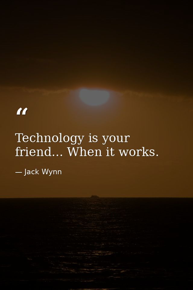 Technology is your friend... When it works. — Jack Wynn