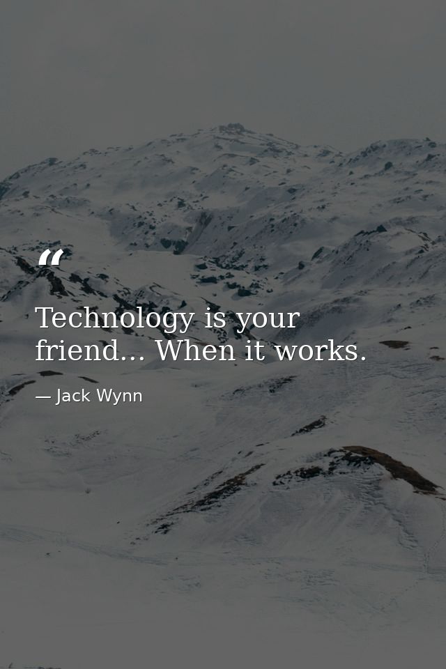 Technology is your friend... When it works. — Jack Wynn