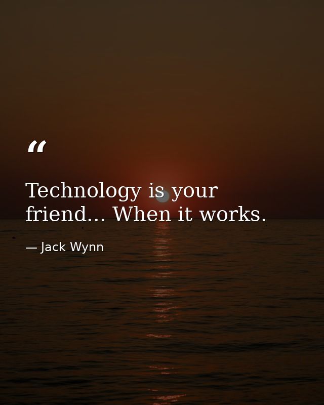 Technology is your friend... When it works. — Jack Wynn