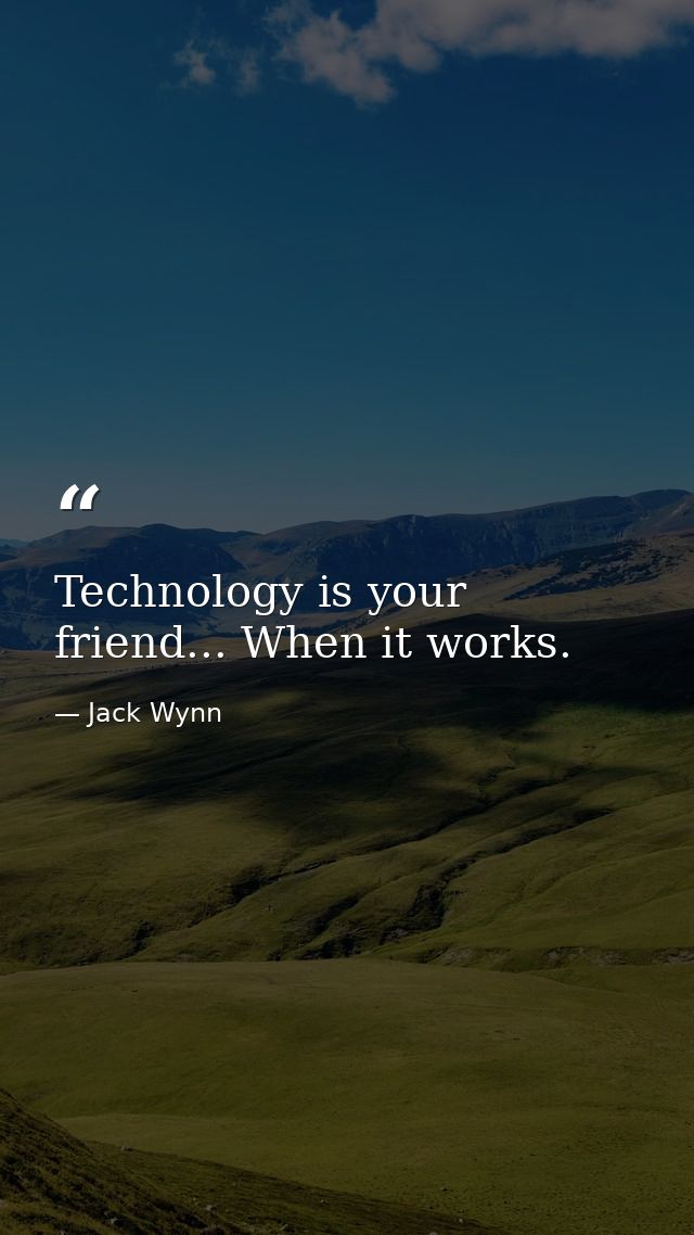 Technology is your friend... When it works. — Jack Wynn