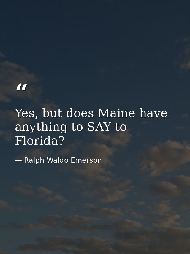Yes, but does Maine have anything to SAY to Florida? — Ralph Waldo Emerson