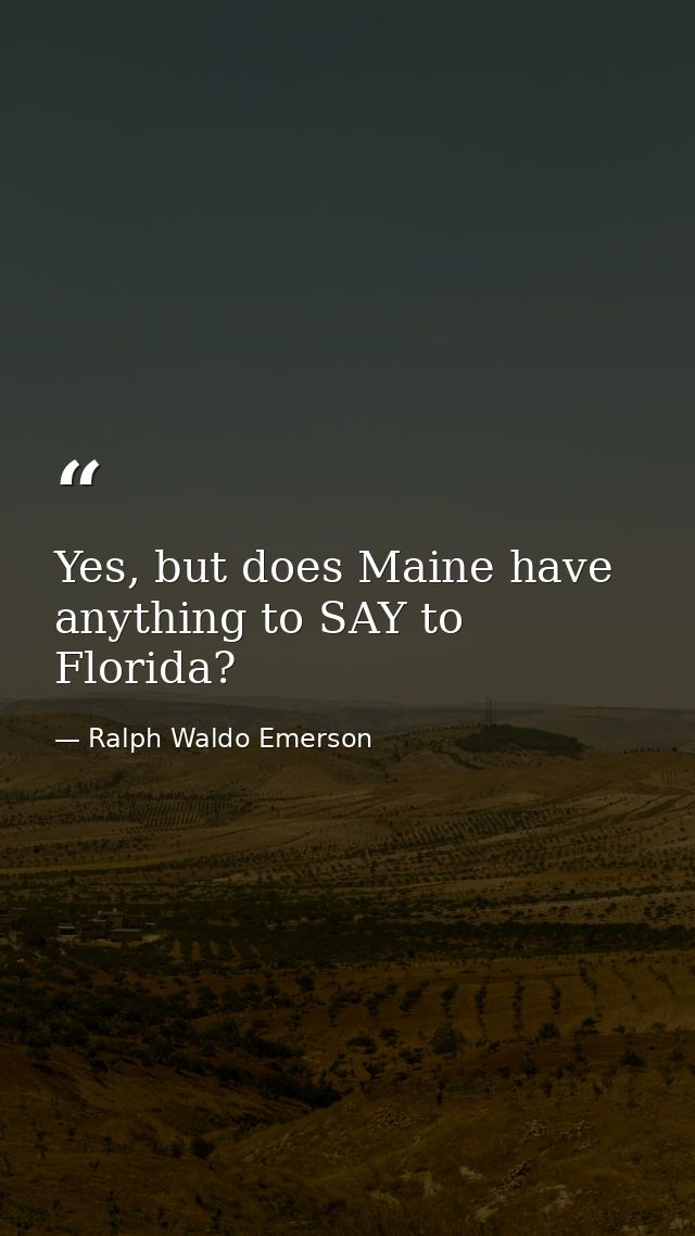 Yes, but does Maine have anything to SAY to Florida? — Ralph Waldo Emerson