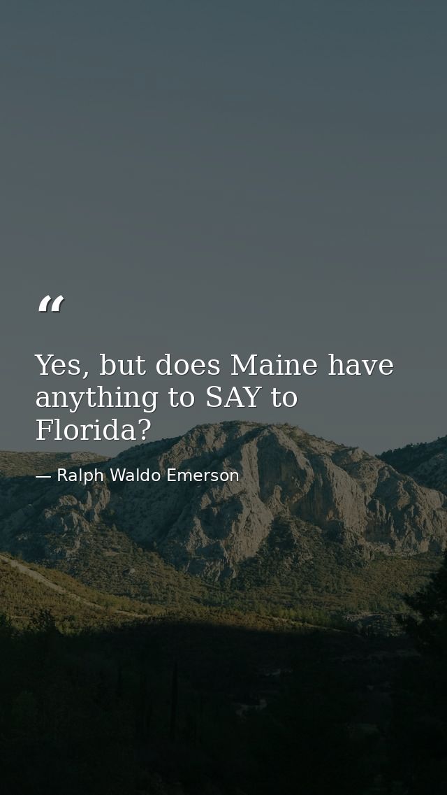 Yes, but does Maine have anything to SAY to Florida? — Ralph Waldo Emerson