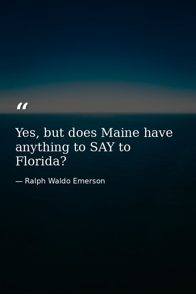 Yes, but does Maine have anything to SAY to Florida? — Ralph Waldo Emerson