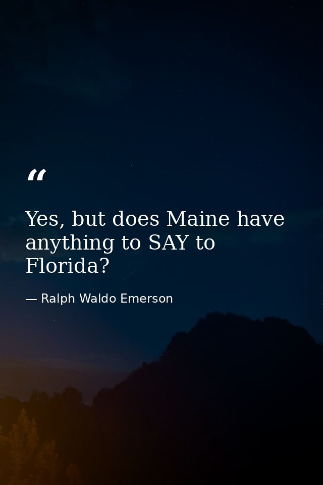 Yes, but does Maine have anything to SAY to Florida? — Ralph Waldo Emerson