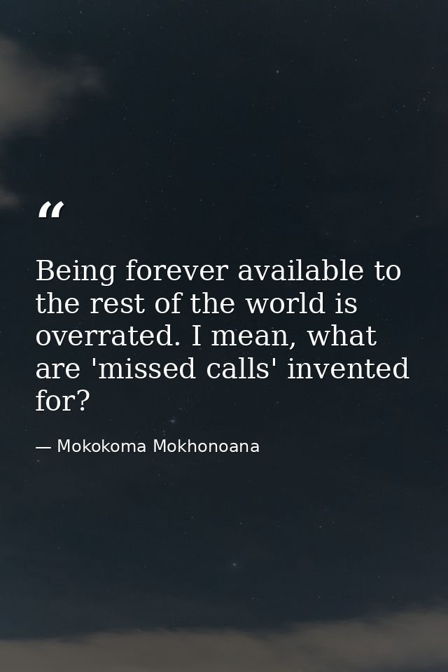 Being forever available to the rest of the world is overrated. I mean, what are 'missed calls' invented for? — Mokokoma Mokhonoana