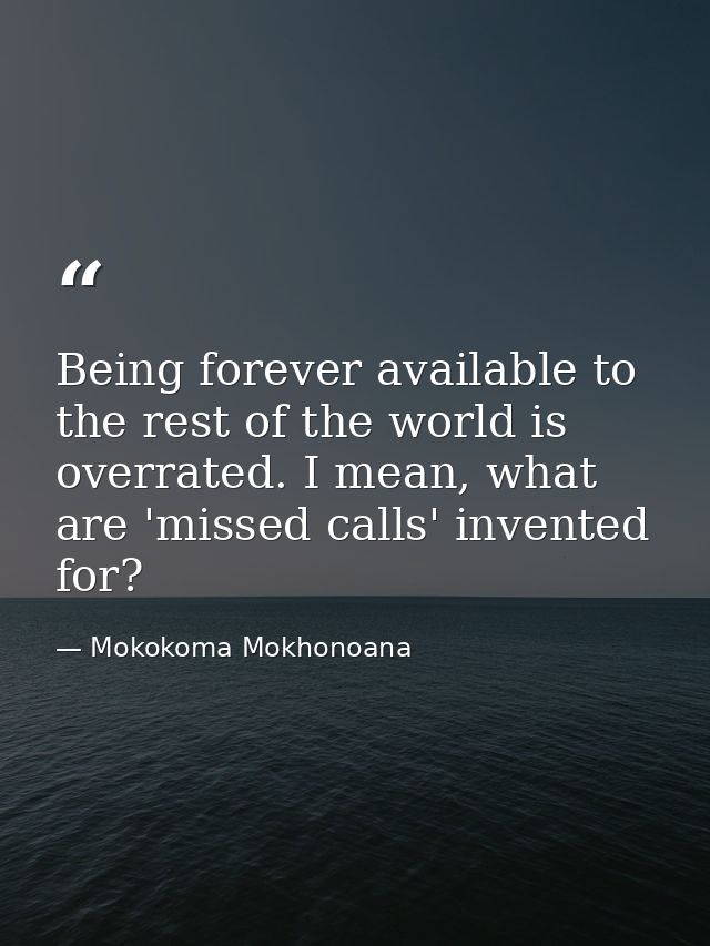 Being forever available to the rest of the world is overrated. I mean, what are 'missed calls' invented for? — Mokokoma Mokhonoana