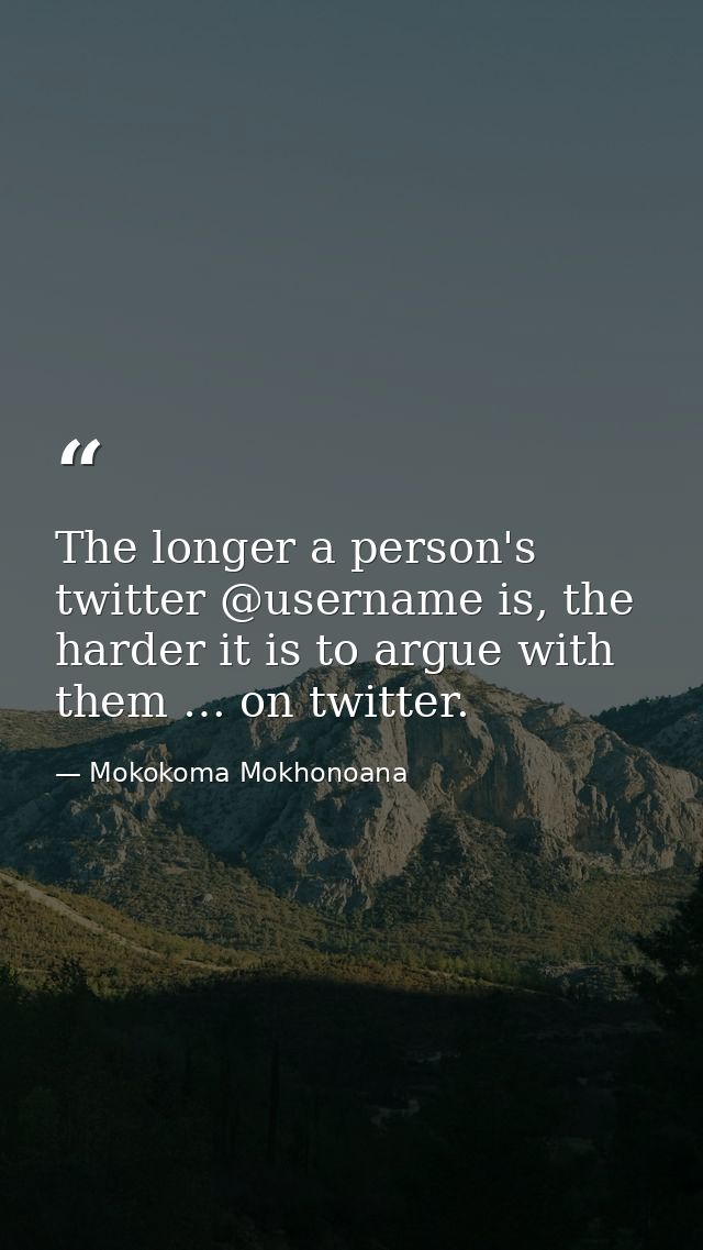 The longer a person's twitter @username is, the harder it is to argue with them … on twitter. — Mokokoma Mokhonoana